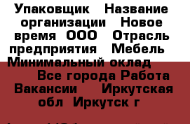 Упаковщик › Название организации ­ Новое время, ООО › Отрасль предприятия ­ Мебель › Минимальный оклад ­ 25 000 - Все города Работа » Вакансии   . Иркутская обл.,Иркутск г.